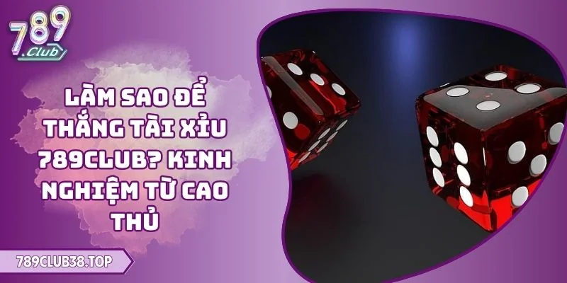 Làm Sao Để Thắng Tài Xỉu 789CLUB? Kinh Nghiệm Từ Cao Thủ 1 làm sao để thắng Tài Xỉu 789CLUB